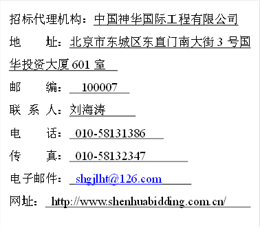 招标代理机构：中国神华国际工程有限公司                    
地    址：北京市东城区东直门南大街3号国华投资大厦601室  
邮    编：  100007  
联 系 人：刘海涛     
电    话： 010-58131386   
传    真： 010-58132347       
电子邮件： shgjlht@126.com     
网址： http://www.shenhuabidding.com.cn/                       
 

