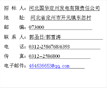 招 标 人：河北国华定州发电有限责任公司
地    址:  河北省定州市开元镇东忽村
邮    编：073000                    
联 系 人：郭圣日/郭雪涛                  
电    话：0312-2586768/6393             
传    真：0312--2586800             
电子邮件：464636653@qq.com      
                                            
                                            

